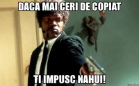 daca mai ceri de copiat ti impusc nahui!