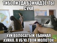 тибе пизда бзикадзе. ты сука хуй волосатый, ебанная хуйня. я уб'ю твой молоток