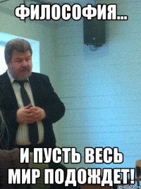 философия... и пусть весь мир подождет!