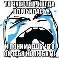 то чувство, когда влюбилась и понимаешь, что он тебя не любит!(