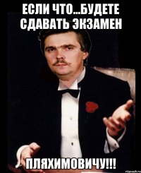 если что...будете сдавать экзамен пляхимовичу!!!