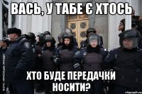 вась, у табе є хтось хто буде передачки носити?