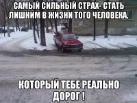 самый сильный страх- стать лишним в жизни того человека, который тебе реально дорог !