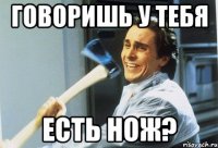 говоришь у тебя есть нож?