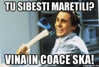 tu sibesti maretili? vina in coace ska!