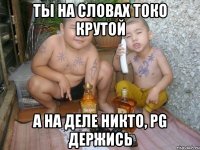 ты на словах токо крутой а на деле никто, pg держись