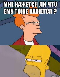 мне кажется ли что ему тоже кажется ? 