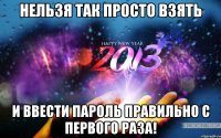 нельзя так просто взять и ввести пароль правильно с первого раза!