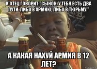 и отец говорит:"сынок, у тебя есть два пути. либо в армию, либо в тюрьму." а какая нахуй армия в 12 лет?