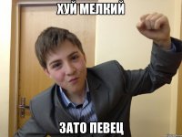 хуй мелкий зато певец