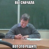 вы сначала вот это решите