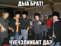 дыа брат! чуечэлиибит да?