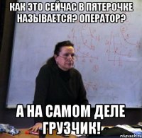 как это сейчас в пятерочке называется? оператор? а на самом деле грузчик!