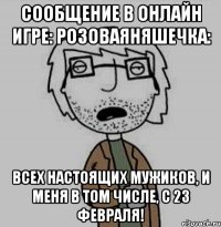 сообщение в онлайн игре: розоваяняшечка: всех настоящих мужиков, и меня в том числе, с 23 февраля!