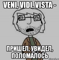 veni, vidi, vista - пришел, увидел, поломалось