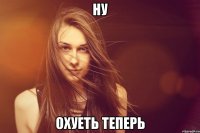 ну охуеть теперь