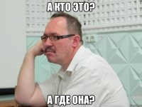 а кто это? а где она?