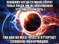 ненавижу когда со мной спорят тупые люди, им же невозможно что-либо доказать, так как их мозг просто отторгает сложную информацию.