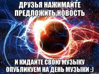 друзья нажимайте предложить новость и кидайте свою музыку опубликуем на день музыки :)