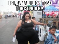 ты думаш шо у тебе товсті ноги? 