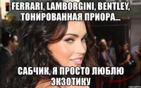 ferrari, lamborgini, bentley, тонированная приора... сабчик, я просто люблю экзотику