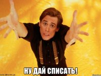  ну дай списать!