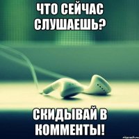 что сейчас слушаешь? скидывай в комменты!