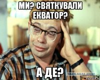 ми? святкували екватор? а де?