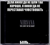 дела никогда не шли так хорошо, я никогда не переставал чувствовать боль...