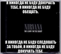 я никогда не буду докучать тебе, я никогда не буду обещать. я никогда не буду следовать за тобой, я никогда не буду докучать тебе.