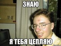 знаю я тебя цепляю