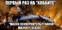 первый раз на "хоббите": "мазок осквернитель?! какой мазок?!...а азог..."