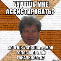 будешь мне ассистировать? хочешь услышать мой голос в другой тональности?