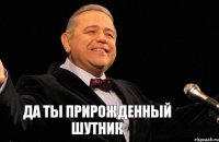 Да ты прирожденный шутник