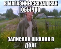 в магазине сказал как обычно записали шкалик в долг