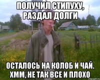 получил стипуху, раздал долги осталось на колоб и чай. хмм, не так все и плохо