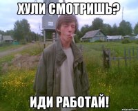 хули смотришь? иди работай!
