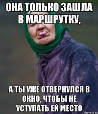 она только зашла в маршрутку, а ты уже отвернулся в окно, чтобы не уступать ей место