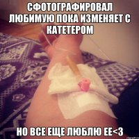 сфотографировал любимую пока изменяет с катетером но все еще люблю ее<3