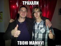 трахали твою мамку!