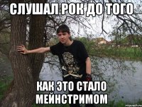 слушал рок до того как это стало мейнстримом