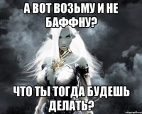 а вот возьму и не баффну? что ты тогда будешь делать?