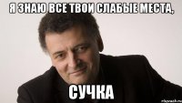 я знаю все твои слабые места, сучка