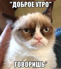 "доброе утро" говоришь*