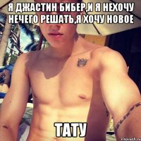 я джастин бибер,и я нехочу нечего решать,я хочу новое тату