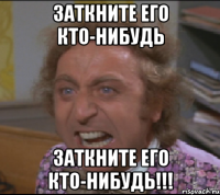 заткните его кто-нибудь заткните его кто-нибудь!!!