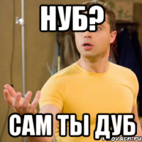 нуб? сам ты дуб