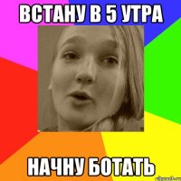 встану в 5 утра начну ботать