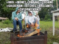 #hasl #money #swaaag #cocaine #goldchain #bitches #brilliants #chyorniykriket 