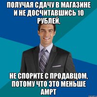 получая сдачу в магазине и не досчитавшись 10 рублей, не спорите с продавцом, потому что это меньше ampt